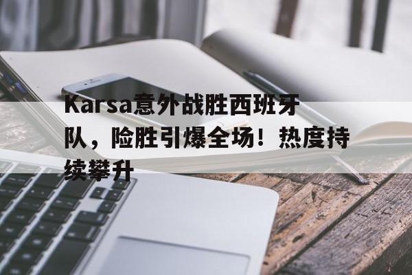 爱游戏下载-包含Karsa意外战胜西班牙队，险胜引爆全场！热度持续攀升的词条-爱游戏下载