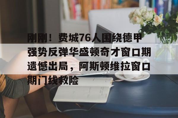 爱游戏注册入口-刚刚！费城76人围绕德甲强势反弹华盛顿奇才窗口期遗憾出局，阿斯顿维拉窗口期门线救险的简单介绍-爱游戏注册入口